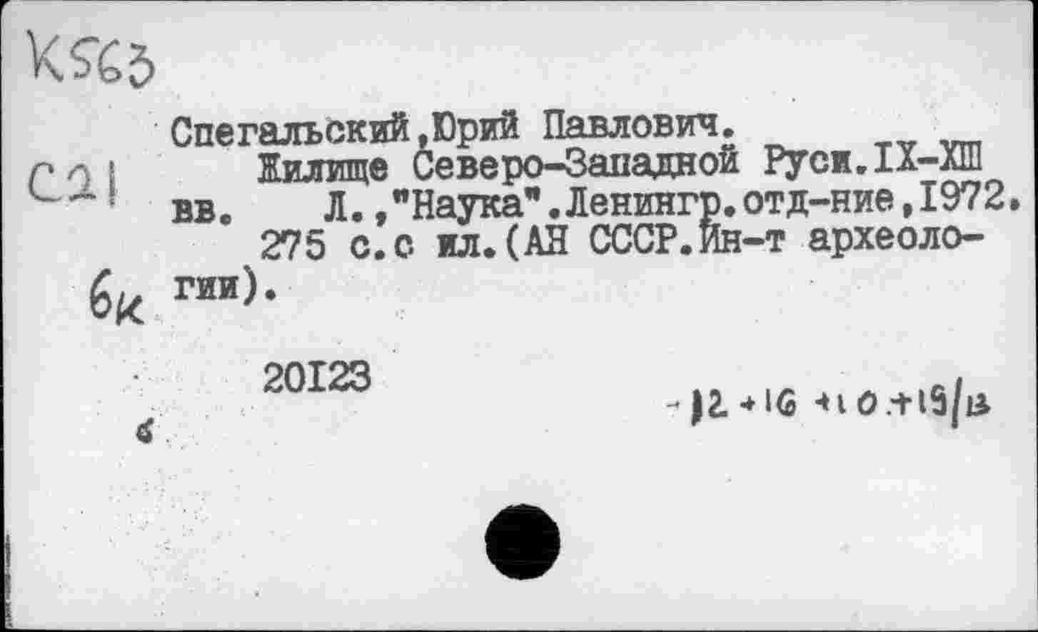 ﻿
cal
6«
Спегалъский,Юрий Павлович.
Жилище Северо-Западной Руси.1Х-ХШ вв.	Л.,"Наука”.Ленингр.отд-ние,1972.
275 с.с ил.(АН СССР.Ин-т археологии).
(£
20123
-J2.-HG -»іО.+іЗ/іі